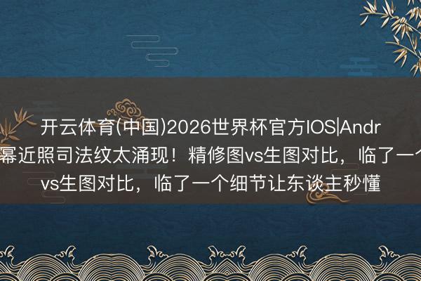 开云体育(中国)2026世界杯官方IOS|Android手机app下载 杨幂近照司法纹太涌现！精修图vs生图对比，临了一个细节让东谈主秒懂
