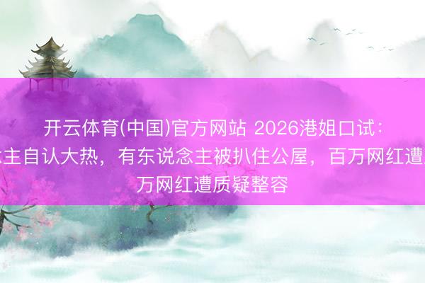 开云体育(中国)官方网站 2026港姐口试：有东说念主自认大热，有东说念主被扒住公屋，百万网红遭质疑整容