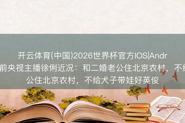 开云体育(中国)2026世界杯官方IOS|Android手机app下载 前央视主播徐俐近况：和二婚老公住北京农村，不给犬子带娃好英俊