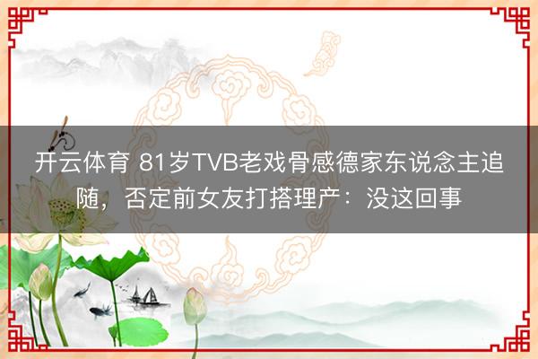 开云体育 81岁TVB老戏骨感德家东说念主追随，否定前女友打搭理产：没这回事