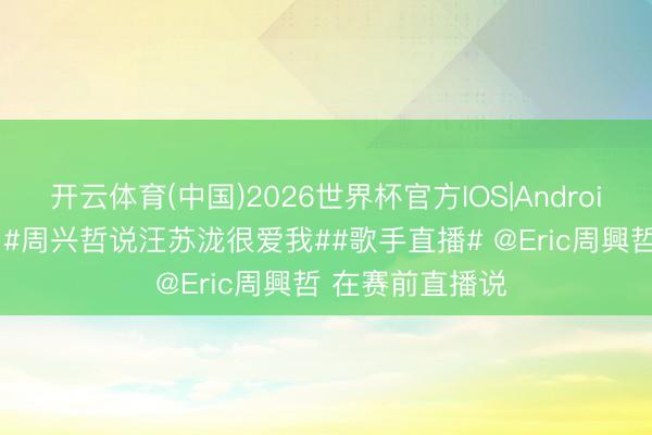 开云体育(中国)2026世界杯官方IOS|Android手机app下载 #周兴哲说汪苏泷很爱我##歌手直播# @Eric周興哲 在赛前直播说