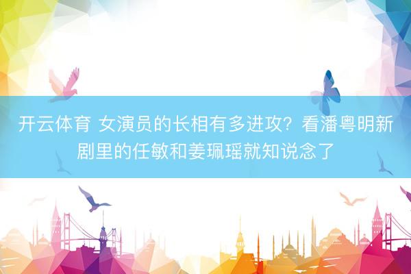 开云体育 女演员的长相有多进攻？看潘粤明新剧里的任敏和姜珮瑶就知说念了