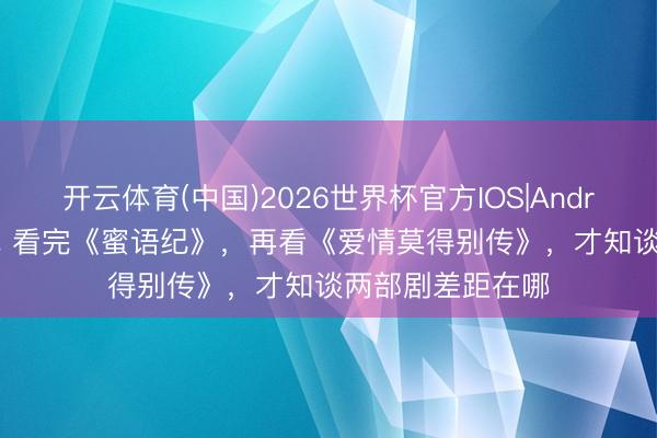 开云体育(中国)2026世界杯官方IOS|Android手机app下载 看完《蜜语纪》，再看《爱情莫得别传》，才知谈两部剧差距在哪