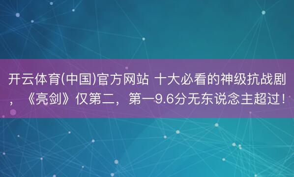 开云体育(中国)官方网站 十大必看的神级抗战剧,《亮剑》仅第二,第一9.6分无东说念主超过!