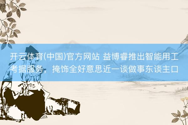 开云体育(中国)官方网站 益博睿推出智能用工考据服务，掩饰全好意思近一谈做事东谈主口