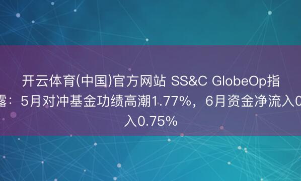 开云体育(中国)官方网站 SS&C GlobeOp指数表露：5月对冲基金功绩高潮1.77%，6月资金净流入0.75%