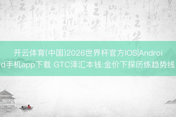 开云体育(中国)2026世界杯官方IOS|Android手机app下载 GTC泽汇本钱:金价下探历练趋势线