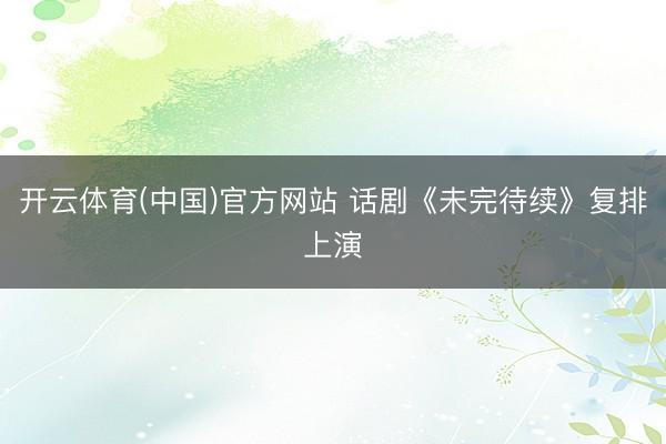开云体育(中国)官方网站 话剧《未完待续》复排上演