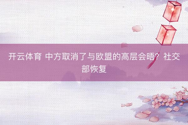 开云体育 中方取消了与欧盟的高层会晤？社交部恢复