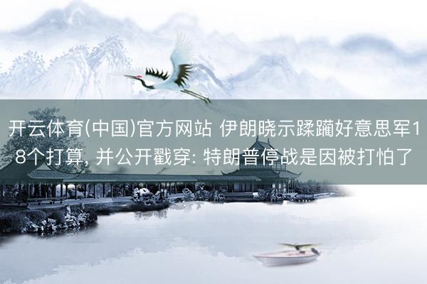 开云体育(中国)官方网站 伊朗晓示蹂躏好意思军18个打算， 并公开戳穿: 特朗普停战是因被打怕了
