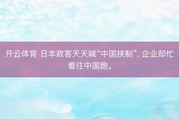 开云体育 日本政客天天喊“中国挟制”， 企业却忙着往中国跑。