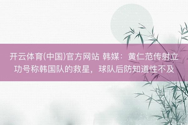 开云体育(中国)官方网站 韩媒:黄仁范传射立功号称韩国队的救星,球队后防知道性不及