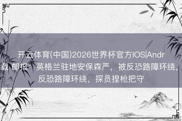 开云体育(中国)2026世界杯官方IOS|Android手机app下载 邮报：英格兰驻地安保森严，被反恐路障环绕，探员捏枪把守