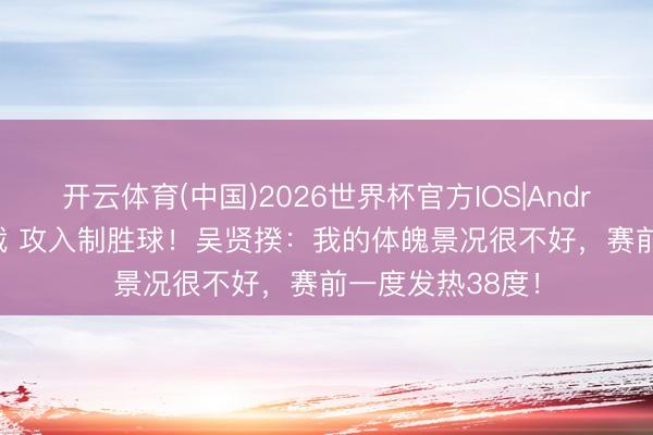 开云体育(中国)2026世界杯官方IOS|Android手机app下载 攻入制胜球!吴贤揆:我的体魄景况很不好,赛前一度发热38度!