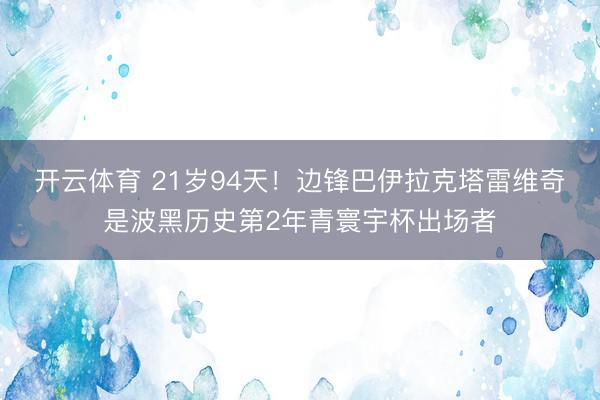 开云体育 21岁94天！边锋巴伊拉克塔雷维奇是波黑历史第2年青寰宇杯出场者