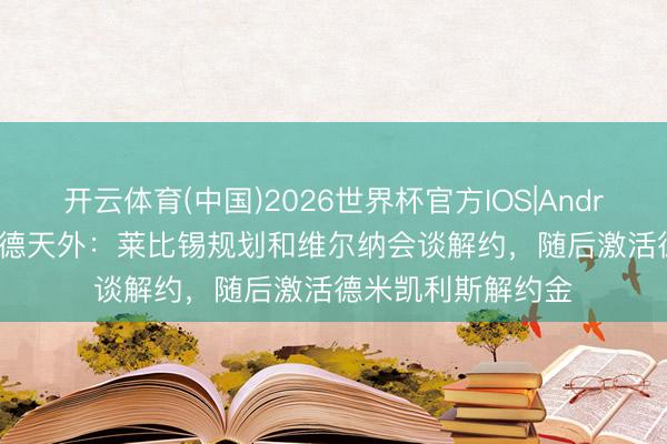 开云体育(中国)2026世界杯官方IOS|Android手机app下载 德天外：莱比锡规划和维尔纳会谈解约，随后激活德米凯利斯解约金