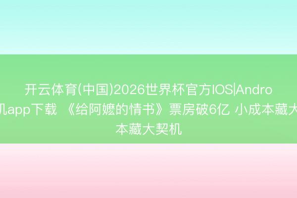 开云体育(中国)2026世界杯官方IOS|Android手机app下载 《给阿嬷的情书》票房破6亿 小成本藏大契机