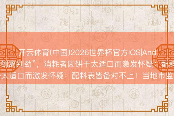 开云体育(中国)2026世界杯官方IOS|Android手机app下载 “适口到离别劲”,消耗者因饼干太适口而激发怀疑:配料表皆备对不上!当地市监局介入