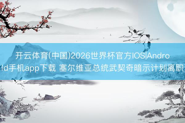 开云体育(中国)2026世界杯官方IOS|Android手机app下载 塞尔维亚总统武契奇暗示计划离职