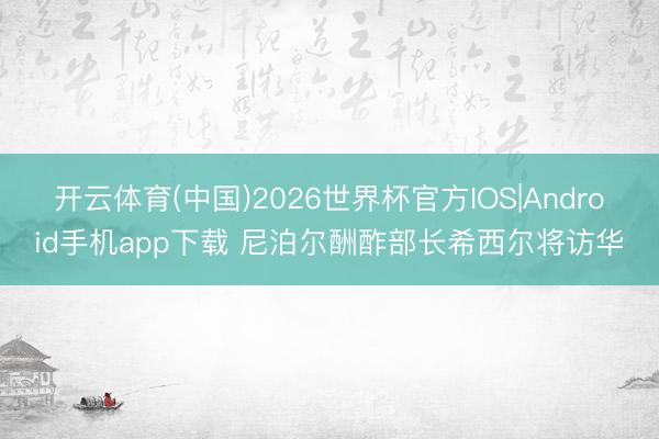 开云体育(中国)2026世界杯官方IOS|Android手机app下载 尼泊尔酬酢部长希西尔将访华