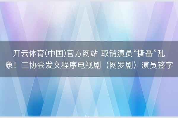 开云体育(中国)官方网站 取销演员“撕番”乱象!三协会发文程序电视剧(网罗剧)演员签字