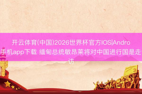 开云体育(中国)2026世界杯官方IOS|Android手机app下载 缅甸总统敏昂莱将对中国进行国是走访