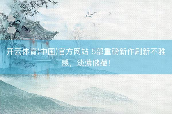 开云体育(中国)官方网站 5部重磅新作刷新不雅感，淡薄储藏！