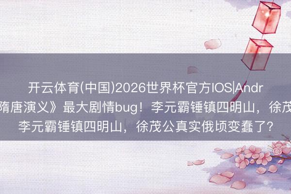 开云体育(中国)2026世界杯官方IOS|Android手机app下载 《隋唐演义》最大剧情bug！李元霸锤镇四明山，徐茂公真实俄顷变蠢了？