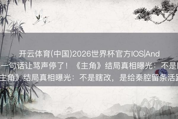 开云体育(中国)2026世界杯官方IOS|Android手机app下载 张艺谋一句话让骂声停了！《主角》结局真相曝光：不是瞎改，是给秦腔留条活路？