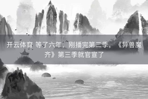 开云体育 等了六年，刚播完第二季，《异兽魔齐》第三季就官宣了