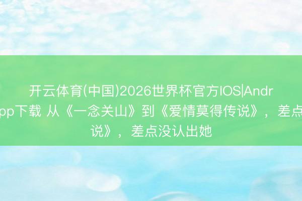 开云体育(中国)2026世界杯官方IOS|Android手机app下载 从《一念关山》到《爱情莫得传说》，差点没认出她