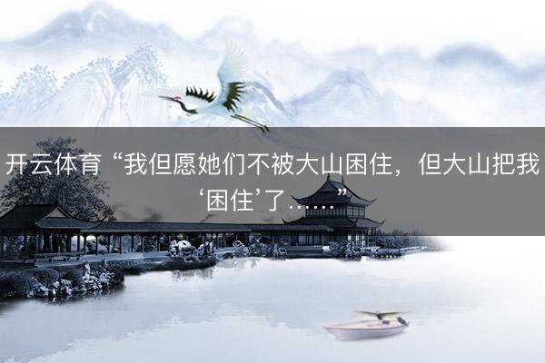 开云体育 “我但愿她们不被大山困住,但大山把我‘困住’了……”