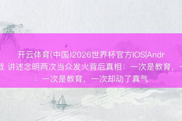 开云体育(中国)2026世界杯官方IOS|Android手机app下载 讲述念明两次当众发火背后真相:一次是教育,一次却动了真气
