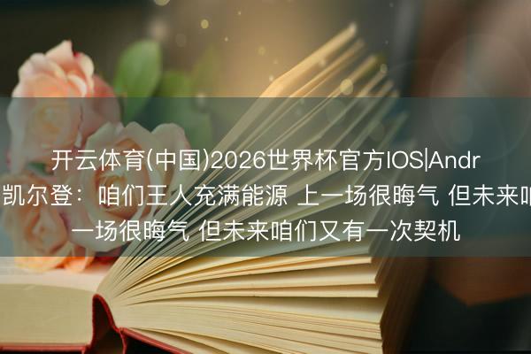 开云体育(中国)2026世界杯官方IOS|Android手机app下载 凯尔登:咱们王人充满能源 上一场很晦气 但未来咱们又有一次契机