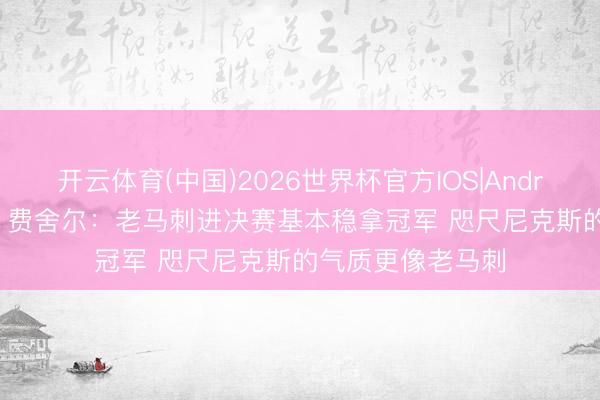 开云体育(中国)2026世界杯官方IOS|Android手机app下载 费舍尔：老马刺进决赛基本稳拿冠军 咫尺尼克斯的气质更像老马刺