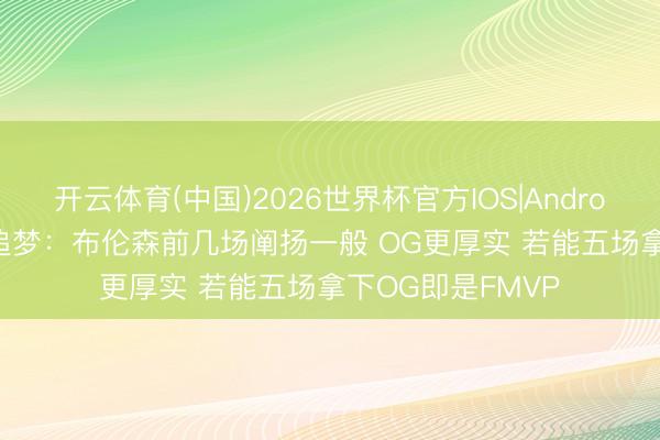 开云体育(中国)2026世界杯官方IOS|Android手机app下载 追梦：布伦森前几场阐扬一般 OG更厚实 若能五场拿下OG即是FMVP