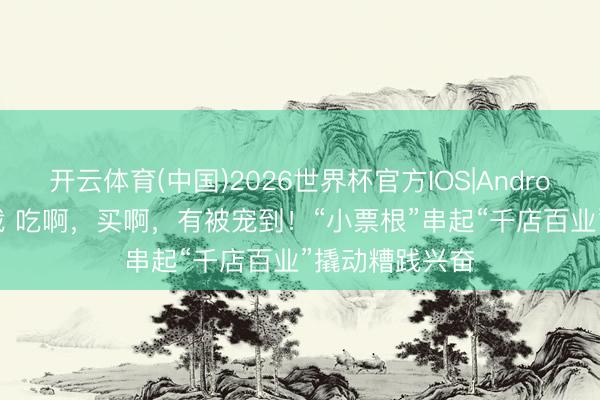 开云体育(中国)2026世界杯官方IOS|Android手机app下载 吃啊,买啊,有被宠到!“小票根”串起“千店百业”撬动糟践兴奋