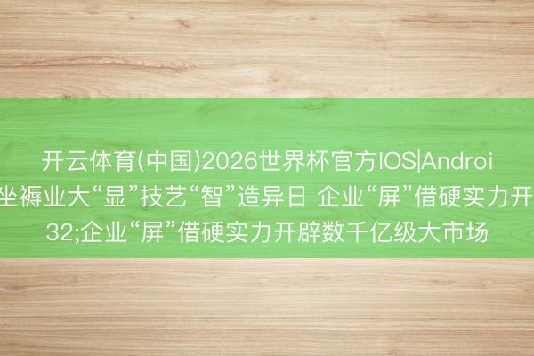开云体育(中国)2026世界杯官方IOS|Android手机app下载 露坐褥业大“显”技艺“智”造异日 企业“屏”借硬实力开辟数千亿级大市场