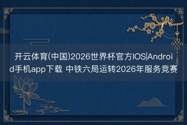 开云体育(中国)2026世界杯官方IOS|Android手机app下载 中铁六局运转2026年服务竞赛