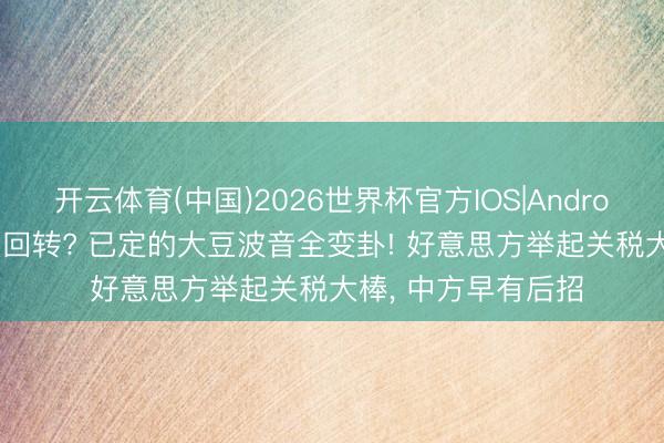 开云体育(中国)2026世界杯官方IOS|Android手机app下载 大回转? 已定的大豆波音全变卦! 好意思方举起关税大棒， 中方早有后招