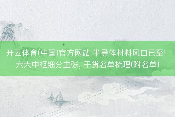 开云体育(中国)官方网站 半导体材料风口已至! 六大中枢细分主张， 干货名单梳理(附名单)