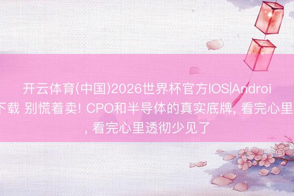 开云体育(中国)2026世界杯官方IOS|Android手机app下载 别慌着卖! CPO和半导体的真实底牌， 看完心里透彻少见了