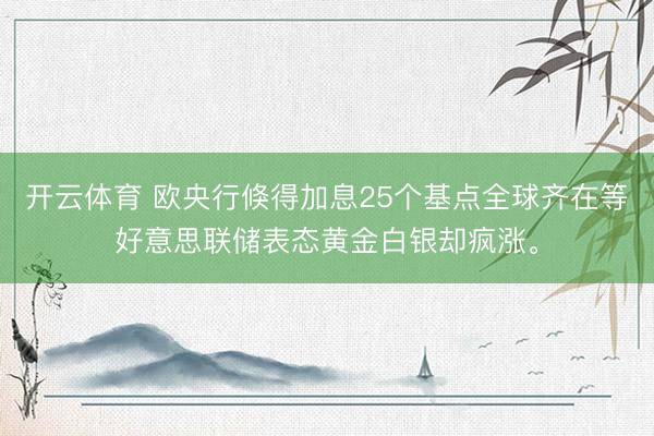 开云体育 欧央行倏得加息25个基点全球齐在等好意思联储表态黄金白银却疯涨。