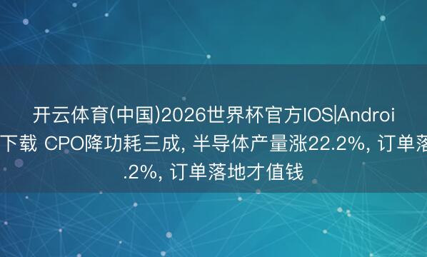 开云体育(中国)2026世界杯官方IOS|Android手机app下载 CPO降功耗三成, 半导体产量涨22.2%, 订单落地才值钱