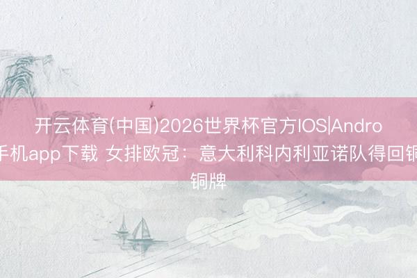 开云体育(中国)2026世界杯官方IOS|Android手机app下载 女排欧冠：意大利科内利亚诺队得回铜牌