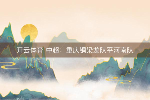 开云体育 中超:重庆铜梁龙队平河南队