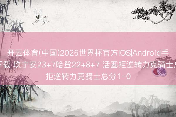 开云体育(中国)2026世界杯官方IOS|Android手机app下载 坎宁安23+7哈登22+8+7 活塞拒逆转力克骑士总分1-0