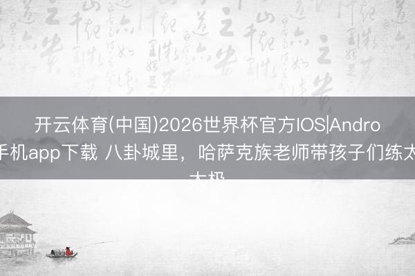 开云体育(中国)2026世界杯官方IOS|Android手机app下载 八卦城里,哈萨克族老师带孩子们练太极