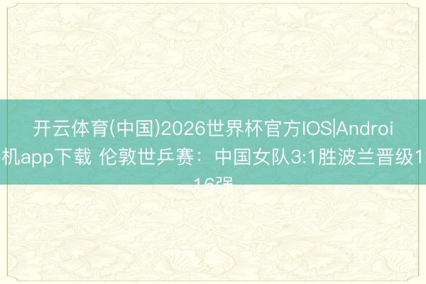 开云体育(中国)2026世界杯官方IOS|Android手机app下载 伦敦世乒赛：中国女队3:1胜波兰晋级16强