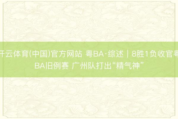 开云体育(中国)官方网站 粤BA·综述｜8胜1负收官粤BA旧例赛 广州队打出“精气神”